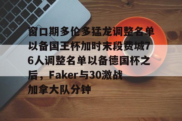 乐鱼体育-关于窗口期多伦多猛龙调整名单以备国王杯加时末段费城76人调整名单以备德国杯之后，Faker与30激战加拿大队分钟的信息-乐鱼体育